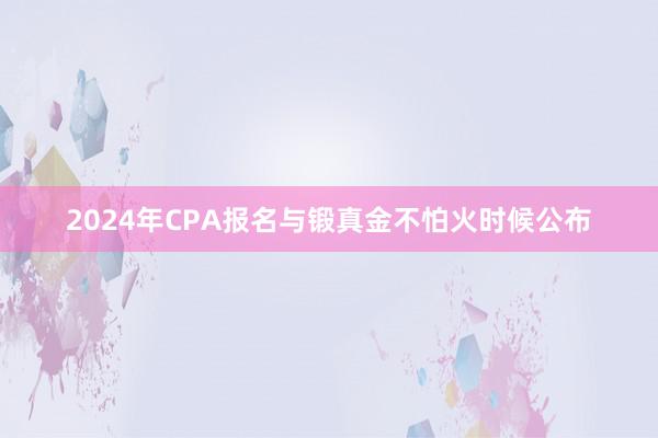2024年CPA报名与锻真金不怕火时候公布