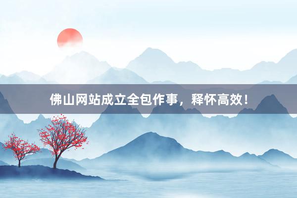 佛山网站成立全包作事，释怀高效！