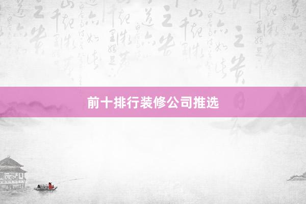 前十排行装修公司推选