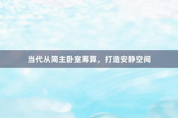 当代从简主卧室筹算，打造安静空间