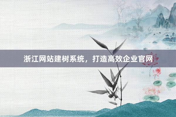 浙江网站建树系统，打造高效企业官网