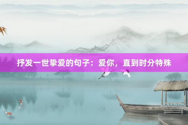 抒发一世挚爱的句子：爱你，直到时分特殊