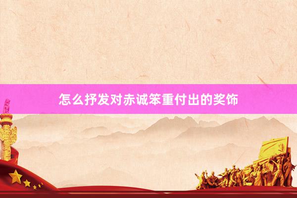怎么抒发对赤诚笨重付出的奖饰