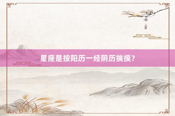 星座是按阳历一经阴历揣摸？