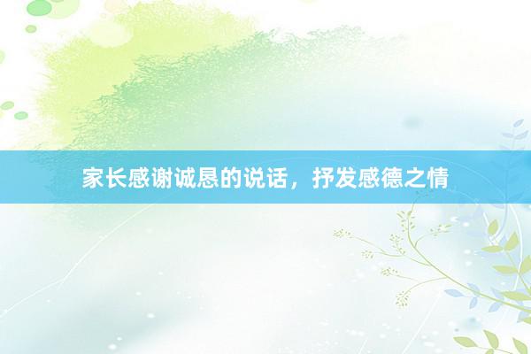 家长感谢诚恳的说话，抒发感德之情