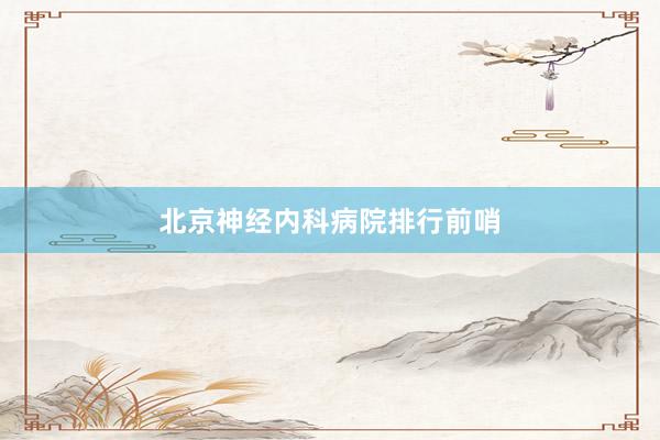 北京神经内科病院排行前哨