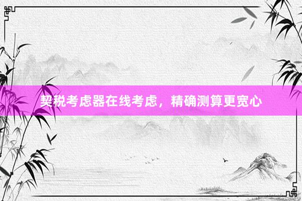 契税考虑器在线考虑，精确测算更宽心