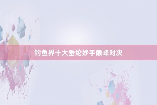 钓鱼界十大垂纶妙手巅峰对决
